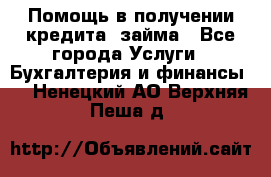 Помощь в получении кредита, займа - Все города Услуги » Бухгалтерия и финансы   . Ненецкий АО,Верхняя Пеша д.